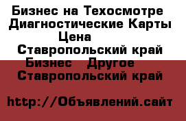 Бизнес на Техосмотре .Диагностические Карты . › Цена ­ 1 000 - Ставропольский край Бизнес » Другое   . Ставропольский край